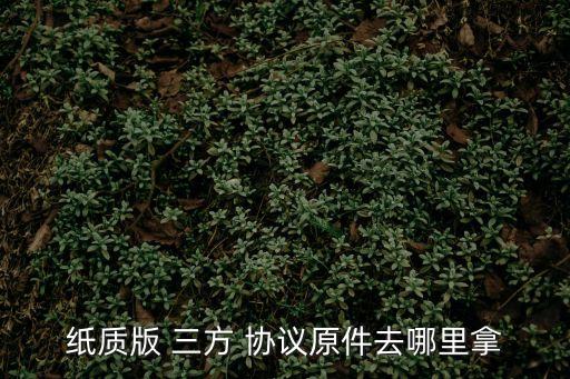 紙質(zhì)版 三方 協(xié)議原件去哪里拿