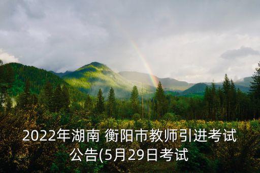 2022年湖南 衡陽市教師引進考試公告(5月29日考試