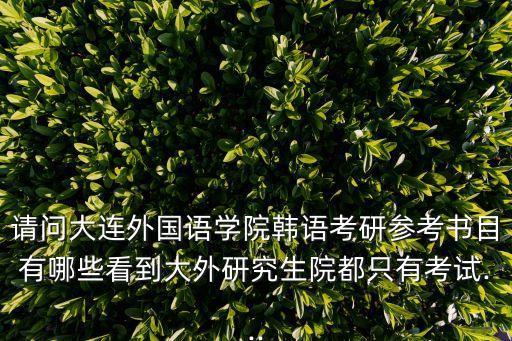 請(qǐng)問大連外國(guó)語(yǔ)學(xué)院韓語(yǔ)考研參考書目有哪些看到大外研究生院都只有考試...
