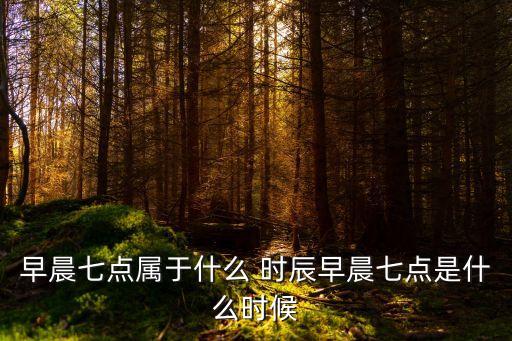 早上7點(diǎn)是什么時(shí)辰,生辰八字早上7點(diǎn)是什么時(shí)辰