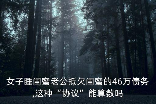 女子睡閨蜜老公抵欠閨蜜的46萬債務(wù),這種“協(xié)議”能算數(shù)嗎