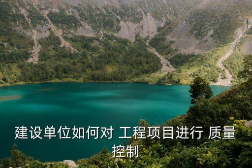 建設(shè)單位如何對(duì) 工程項(xiàng)目進(jìn)行 質(zhì)量控制