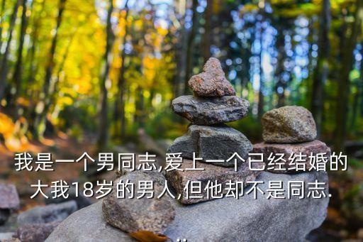 我是一個男同志,愛上一個已經(jīng)結(jié)婚的大我18歲的男人,但他卻不是同志...
