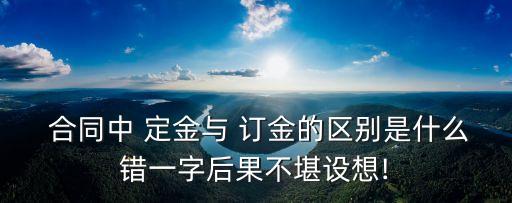  合同中 定金與 訂金的區(qū)別是什么錯一字后果不堪設想!