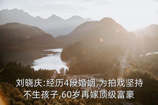  劉曉慶:經(jīng)歷4段婚姻,為拍戲堅持不生孩子,60歲再嫁頂級富豪