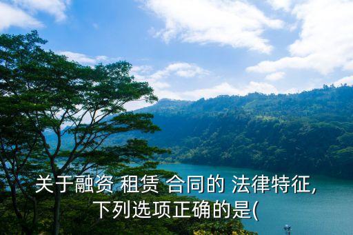 關(guān)于融資 租賃 合同的 法律特征,下列選項正確的是(