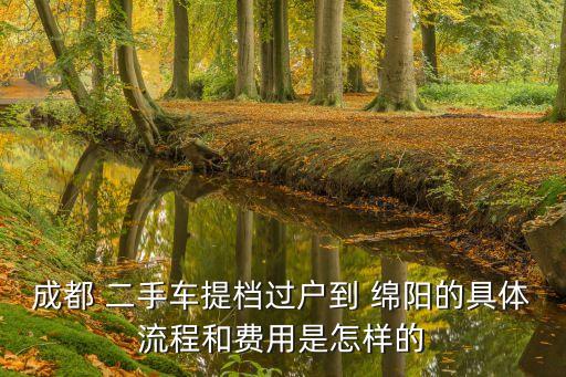 成都 二手車提檔過戶到 綿陽的具體流程和費(fèi)用是怎樣的