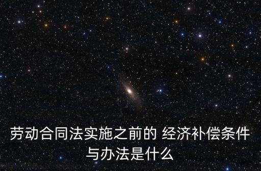勞動合同法實(shí)施之前的 經(jīng)濟(jì)補(bǔ)償條件與辦法是什么