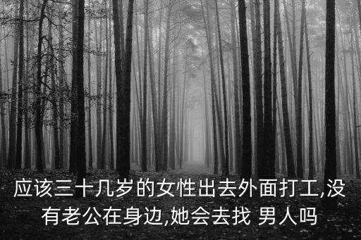 應(yīng)該三十幾歲的女性出去外面打工,沒有老公在身邊,她會去找 男人嗎