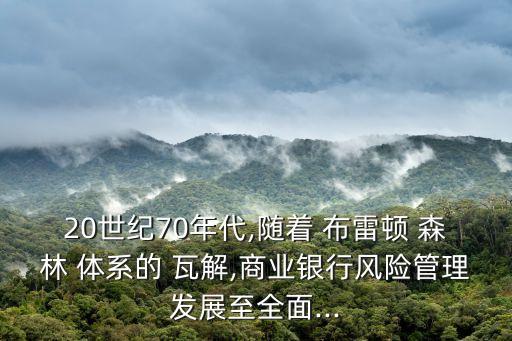 20世紀(jì)70年代,隨著 布雷頓 森林 體系的 瓦解,商業(yè)銀行風(fēng)險管理發(fā)展至全面...