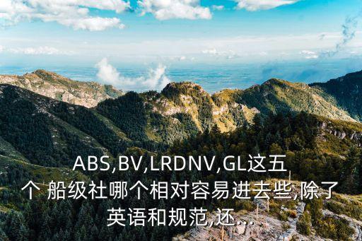 ABS,BV,LRDNV,GL這五個 船級社哪個相對容易進(jìn)去些,除了英語和規(guī)范,還...