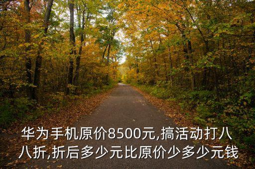 華為手機(jī)原價8500元,搞活動打八 八折,折后多少元比原價少多少元錢
