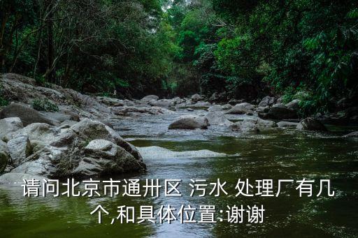 請(qǐng)問(wèn)北京市通卅區(qū) 污水 處理廠有幾個(gè),和具體位置:謝謝