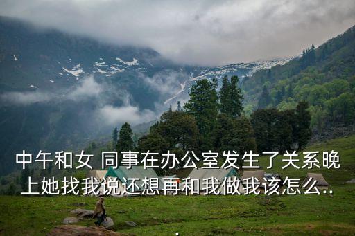 中午和女 同事在辦公室發(fā)生了關(guān)系晚上她找我說還想再和我做我該怎么...