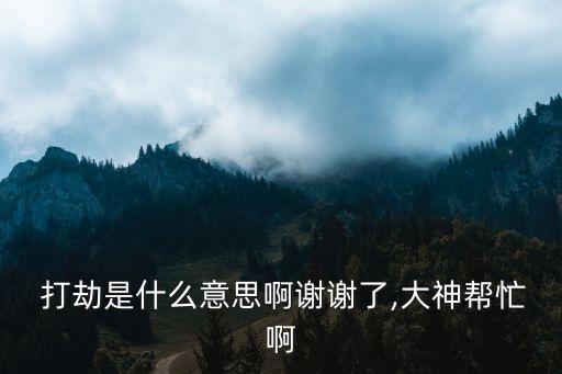  打劫是什么意思啊謝謝了,大神幫忙啊