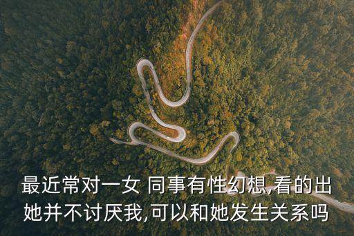 最近常對一女 同事有性幻想,看的出她并不討厭我,可以和她發(fā)生關(guān)系嗎