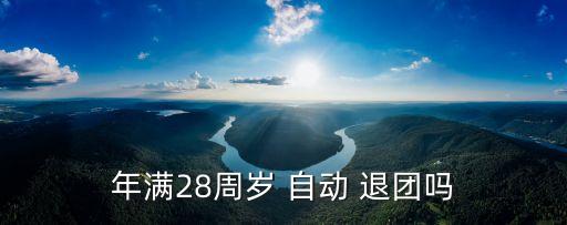 年滿28周歲 自動(dòng) 退團(tuán)嗎