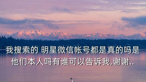 我搜索的 明星微信帳號(hào)都是真的嗎是他們本人嗎有誰(shuí)可以告訴我,謝謝...