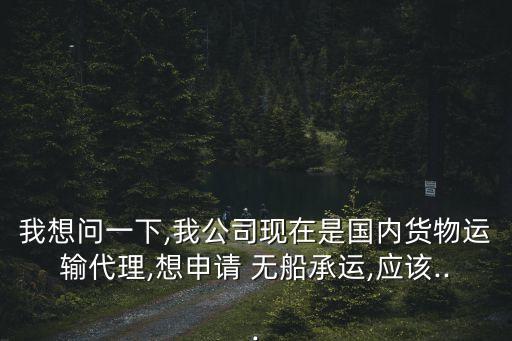我想問(wèn)一下,我公司現(xiàn)在是國(guó)內(nèi)貨物運(yùn)輸代理,想申請(qǐng) 無(wú)船承運(yùn),應(yīng)該...