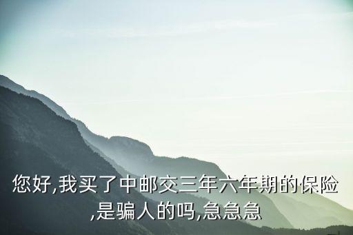 您好,我買了中郵交三年六年期的保險(xiǎn),是騙人的嗎,急急急