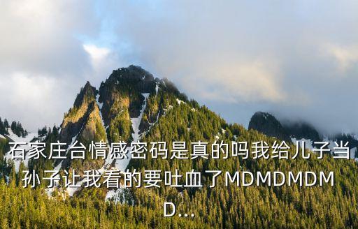 石家莊臺(tái)情感密碼是真的嗎我給兒子當(dāng)孫子讓我看的要吐血了MDMDMDMD...