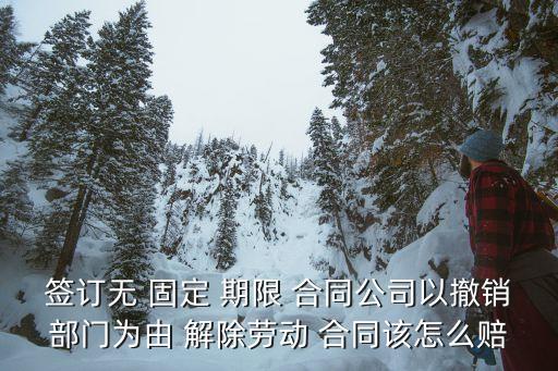 簽訂無 固定 期限 合同公司以撤銷部門為由 解除勞動 合同該怎么賠