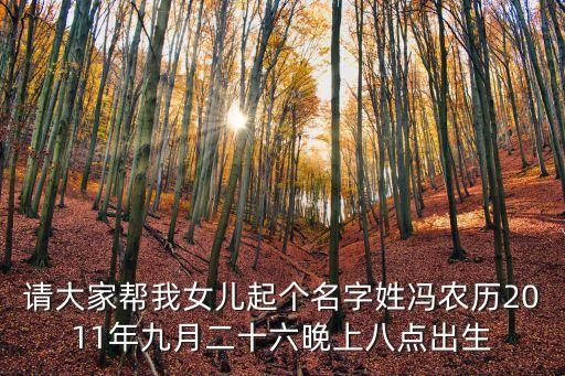 請(qǐng)大家?guī)臀遗畠浩饌€(gè)名字姓馮農(nóng)歷2011年九月二十六晚上八點(diǎn)出生