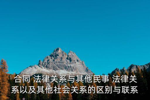  合同 法律關系與其他民事 法律關系以及其他社會關系的區(qū)別與聯(lián)系