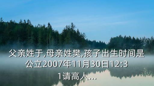 父親姓于,母親姓樊,孩子出生時(shí)間是公立2007年11月30日12:31請(qǐng)高人...