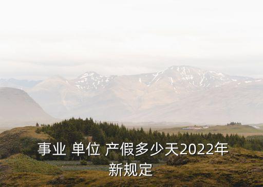  事業(yè) 單位 產(chǎn)假多少天2022年新規(guī)定