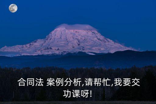  合同法 案例分析,請幫忙,我要交功課呀!