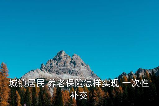 一次性補繳養(yǎng)老保險,2023年恢復一次性補繳養(yǎng)老保險