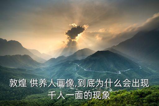 敦煌 供養(yǎng)人畫(huà)像,到底為什么會(huì)出現(xiàn)千人一面的現(xiàn)象