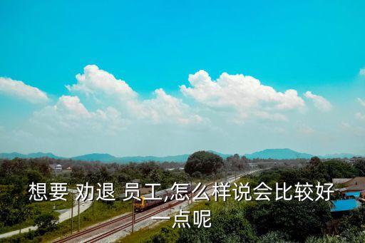 想要 勸退 員工,怎么樣說會比較好一點呢