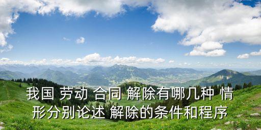 我國 勞動 合同 解除有哪幾種 情形分別論述 解除的條件和程序
