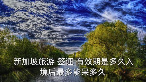  新加坡旅游 簽證 有效期是多久入境后最多能呆多久