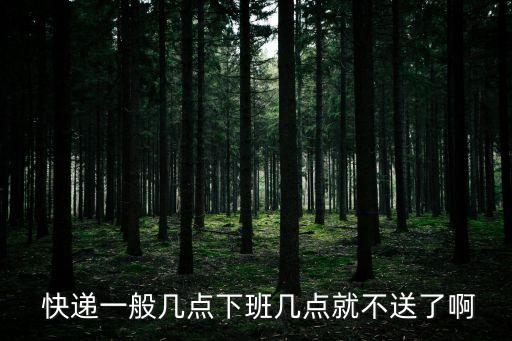  快遞一般幾點(diǎn)下班幾點(diǎn)就不送了啊