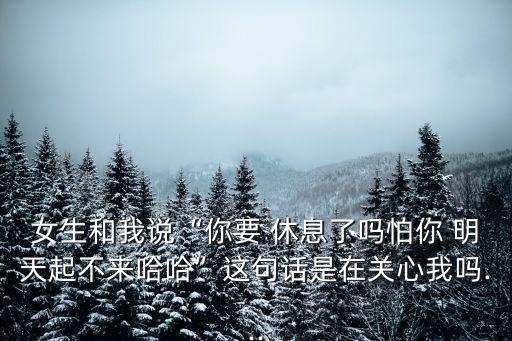 女生和我說“你要 休息了嗎怕你 明天起不來哈哈”這句話是在關(guān)心我嗎...