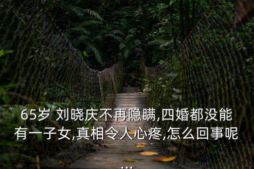 65歲 劉曉慶不再隱瞞,四婚都沒能有一子女,真相令人心疼,怎么回事呢...