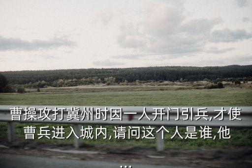 曹操攻打冀州時(shí)因一人開門引兵,才使 曹兵進(jìn)入城內(nèi),請(qǐng)問這個(gè)人是誰,他...