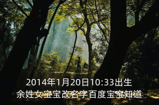 2014年1月20日10:33出生余姓女寶寶改名字百度寶寶知道