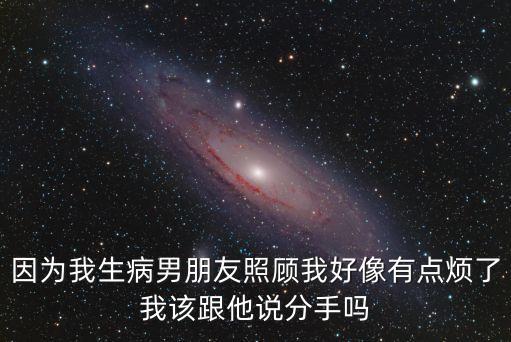 因?yàn)槲疑∧信笥颜疹櫸液孟裼悬c(diǎn)煩了我該跟他說分手嗎