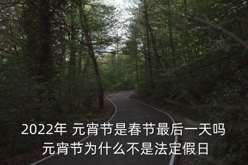 2022年 元宵節(jié)是春節(jié)最后一天嗎 元宵節(jié)為什么不是法定假日