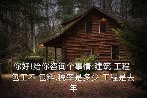 你好!給你咨詢個(gè)事情:建筑 工程 包工不 包料,稅率是多少 工程是去年