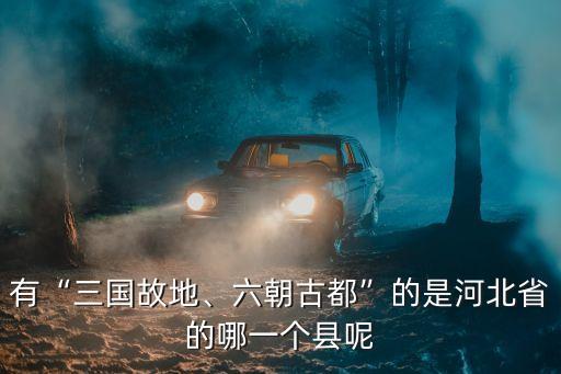 有“三國故地、六朝古都”的是河北省的哪一個縣呢