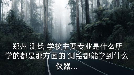  鄭州 測繪 學(xué)校主要專業(yè)是什么所學(xué)的都是那方面的 測繪都能學(xué)到什么儀器...