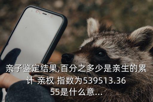 親子鑒定結(jié)果,百分之多少是親生的累計 親權(quán) 指數(shù)為539513.3655是什么意...