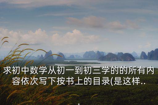 求初中數(shù)學(xué)從初一到初三學(xué)的的所有內(nèi)容依次寫下按書上的目錄(是這樣...