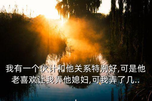 我有一個(gè)伙計(jì)和他關(guān)系特別好,可是他老喜歡讓我弄他媳婦,可我弄了幾...