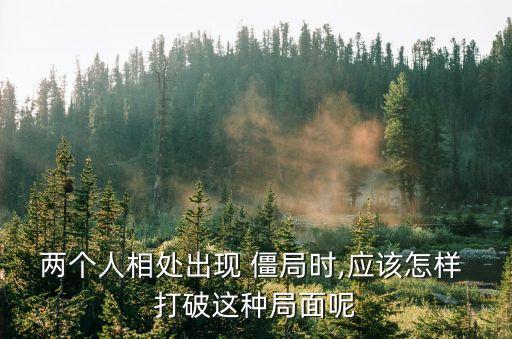 兩個人相處出現(xiàn) 僵局時,應(yīng)該怎樣 打破這種局面呢